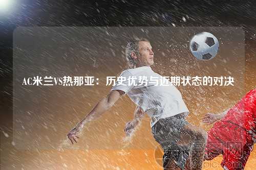 AC米兰VS热那亚：历史优势与近期状态的对决