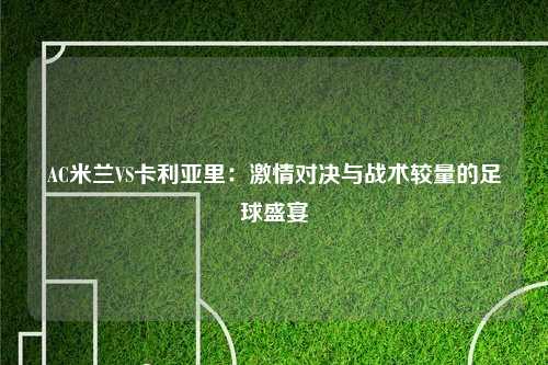 AC米兰VS卡利亚里：激情对决与战术较量的足球盛宴