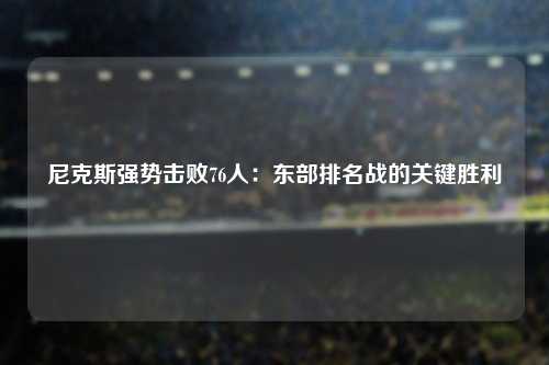 尼克斯强势击败76人：东部排名战的关键胜利