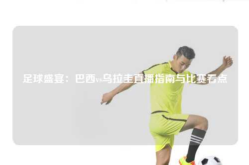 足球盛宴：巴西vs乌拉圭直播指南与比赛看点