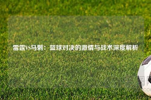 雷霆VS马刺：篮球对决的激情与战术深度解析