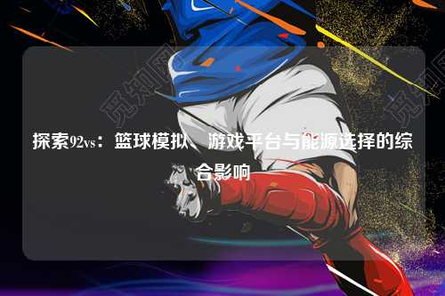 探索92vs：篮球模拟、游戏平台与能源选择的综合影响