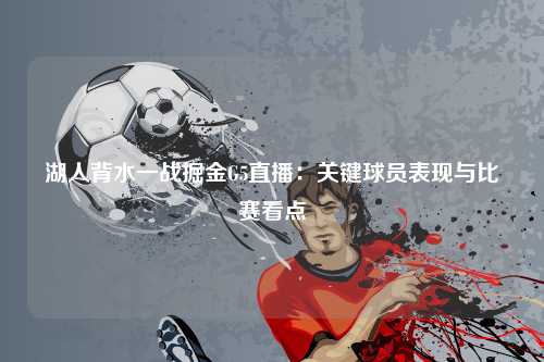 湖人背水一战掘金G5直播：关键球员表现与比赛看点