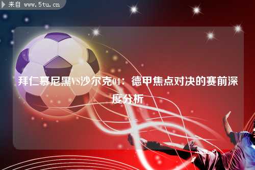 拜仁慕尼黑VS沙尔克04：德甲焦点对决的赛前深度分析