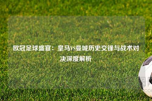 欧冠足球盛宴：皇马VS曼城历史交锋与战术对决深度解析