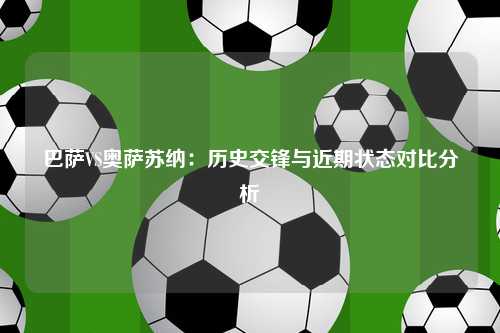 巴萨VS奥萨苏纳：历史交锋与近期状态对比分析