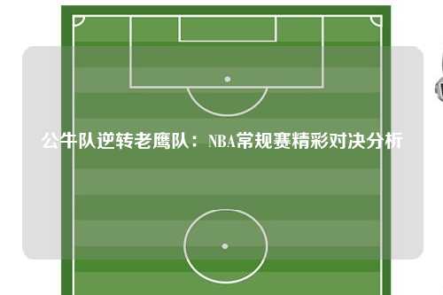 公牛队逆转老鹰队：NBA常规赛精彩对决分析