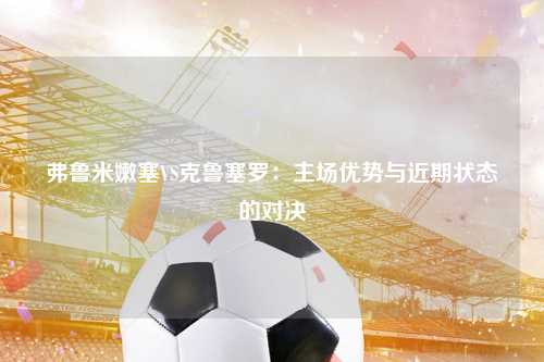 弗鲁米嫩塞VS克鲁塞罗：主场优势与近期状态的对决