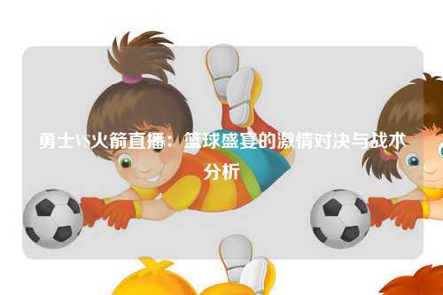 勇士VS火箭直播：篮球盛宴的激情对决与战术分析