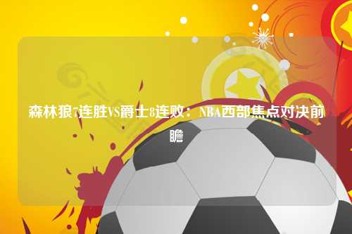 森林狼7连胜VS爵士8连败：NBA西部焦点对决前瞻