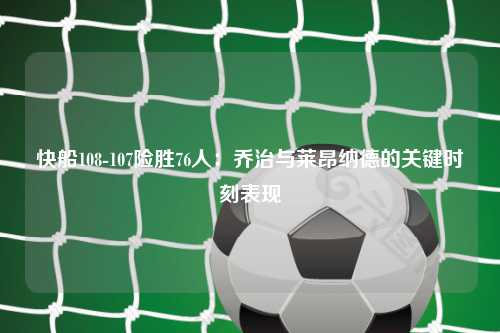 快船108-107险胜76人：乔治与莱昂纳德的关键时刻表现