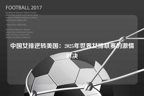 中国女排逆转美国：2025年世界女排联赛的激情对决