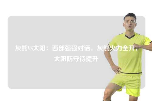 灰熊VS太阳：西部强强对话，灰熊火力全开，太阳防守待提升