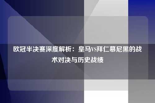 欧冠半决赛深度解析：皇马VS拜仁慕尼黑的战术对决与历史战绩
