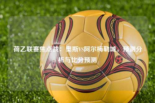 荷乙联赛焦点战：奥斯VS阿尔梅勒城，预测分析与比分预测