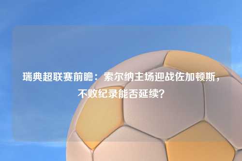 瑞典超联赛前瞻：索尔纳主场迎战佐加顿斯，不败纪录能否延续？