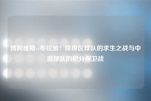 博阿维斯vs布拉加：降级区球队的求生之战与中游球队的积分保卫战