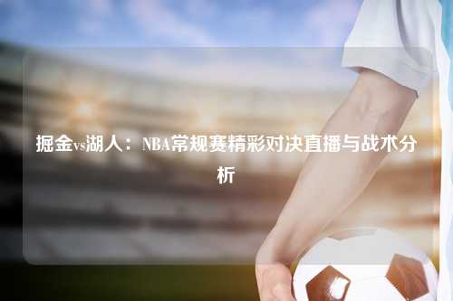 掘金vs湖人：NBA常规赛精彩对决直播与战术分析