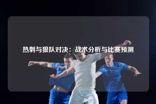 热刺与狼队对决：战术分析与比赛预测