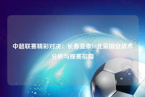中超联赛精彩对决：长春亚泰VS北京国安战术分析与观赛指南