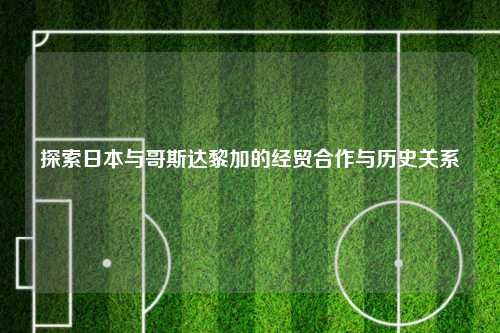 探索日本与哥斯达黎加的经贸合作与历史关系