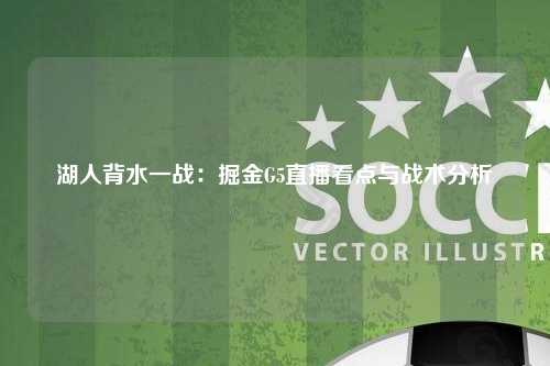 湖人背水一战：掘金G5直播看点与战术分析