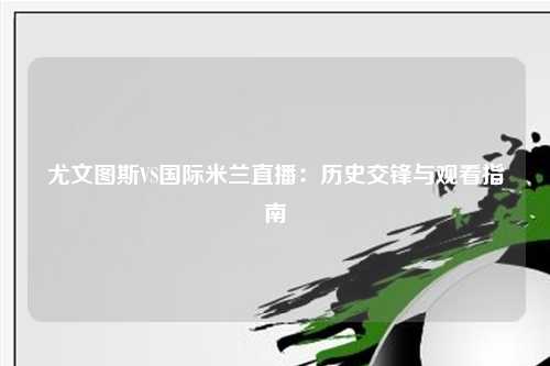 尤文图斯VS国际米兰直播：历史交锋与观看指南