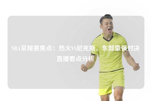 NBA常规赛焦点：热火VS尼克斯，东部豪强对决直播看点分析