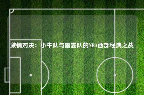 激情对决：小牛队与雷霆队的NBA西部经典之战