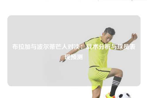 布拉加与波尔蒂芒人对决：战术分析与球员表现预测