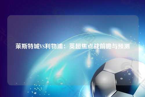 莱斯特城VS利物浦：英超焦点战前瞻与预测