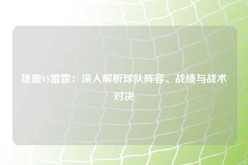 雄鹿VS雷霆：深入解析球队阵容、战绩与战术对决