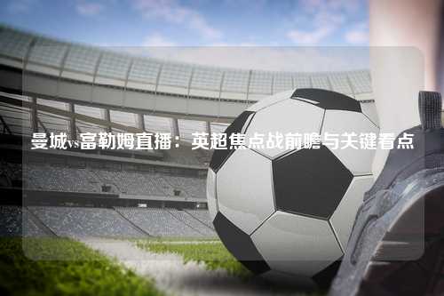 曼城vs富勒姆直播：英超焦点战前瞻与关键看点