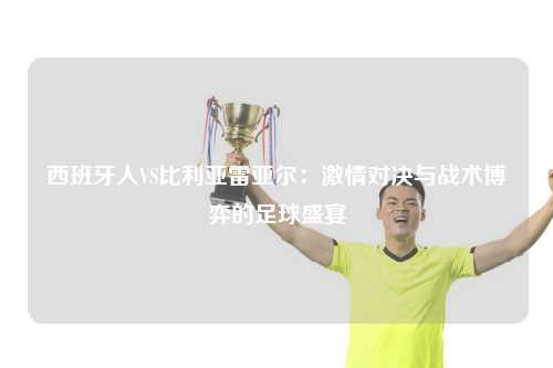 西班牙人VS比利亚雷亚尔：激情对决与战术博弈的足球盛宴