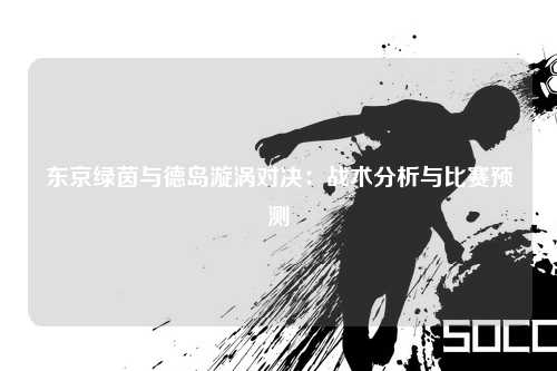 东京绿茵与德岛漩涡对决：战术分析与比赛预测