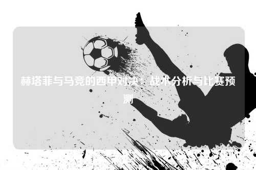 赫塔菲与马竞的西甲对决：战术分析与比赛预测