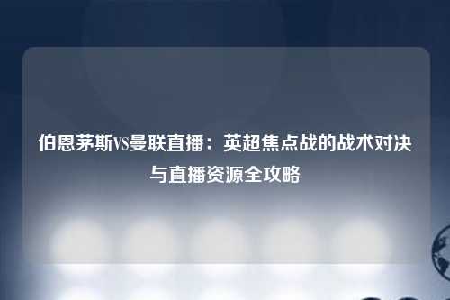 伯恩茅斯VS曼联直播：英超焦点战的战术对决与直播资源全攻略