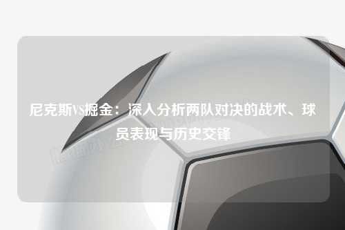 尼克斯VS掘金：深入分析两队对决的战术、球员表现与历史交锋