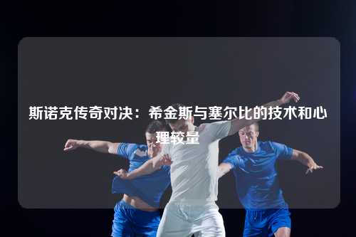 斯诺克传奇对决：希金斯与塞尔比的技术和心理较量