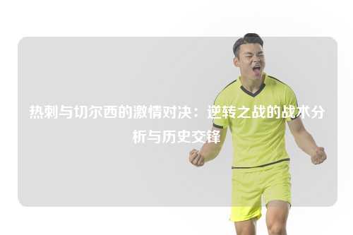 热刺与切尔西的激情对决：逆转之战的战术分析与历史交锋