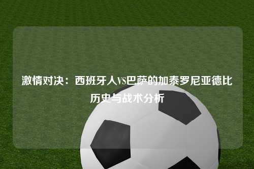 激情对决：西班牙人VS巴萨的加泰罗尼亚德比历史与战术分析