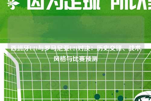 西班牙U21与罗马尼亚U21对决：历史交锋、战术风格与比赛预测