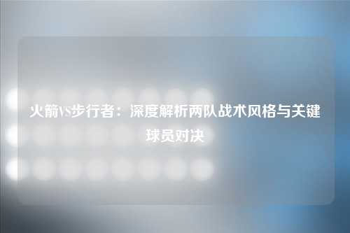 火箭VS步行者：深度解析两队战术风格与关键球员对决