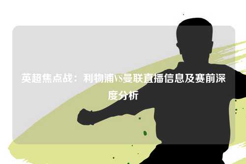 英超焦点战：利物浦VS曼联直播信息及赛前深度分析