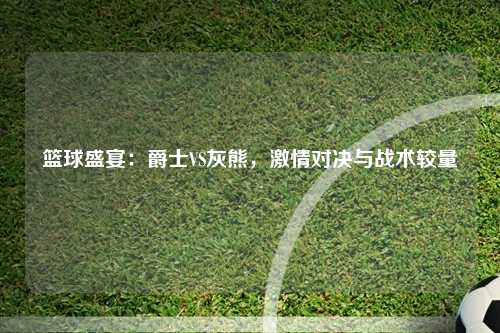 篮球盛宴：爵士VS灰熊，激情对决与战术较量