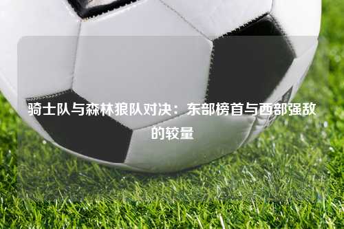 骑士队与森林狼队对决：东部榜首与西部强敌的较量
