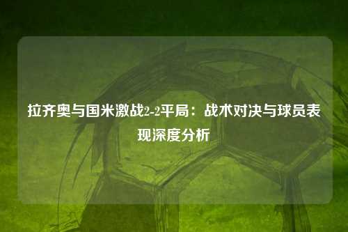拉齐奥与国米激战2-2平局：战术对决与球员表现深度分析