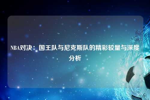 NBA对决：国王队与尼克斯队的精彩较量与深度分析