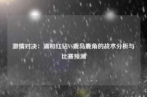 激情对决：浦和红钻VS鹿岛鹿角的战术分析与比赛预测