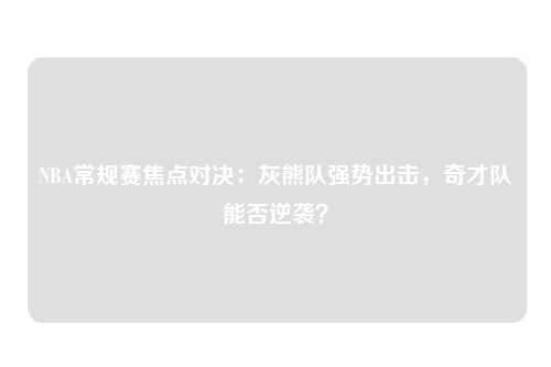 NBA常规赛焦点对决:灰熊队强势出击,奇才队能否逆袭?